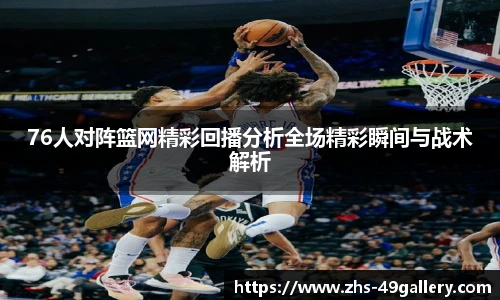 76人对阵篮网精彩回播分析全场精彩瞬间与战术解析