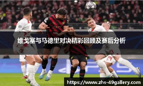 维戈塞与马德里对决精彩回顾及赛后分析