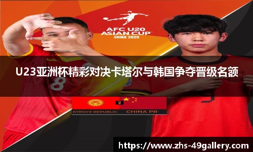 U23亚洲杯精彩对决卡塔尔与韩国争夺晋级名额