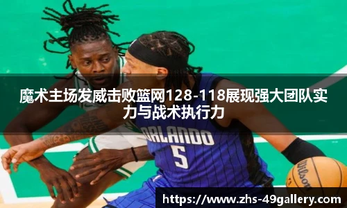 魔术主场发威击败篮网128-118展现强大团队实力与战术执行力