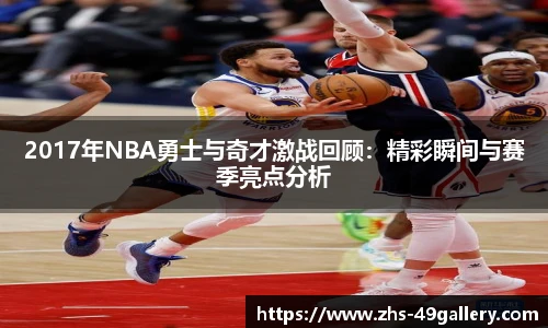 2017年NBA勇士与奇才激战回顾:精彩瞬间与赛季亮点分析