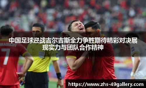 中国足球迎战吉尔吉斯全力争胜期待精彩对决展现实力与团队合作精神
