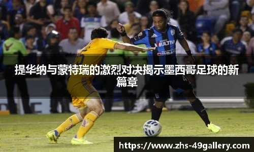 提华纳与蒙特瑞的激烈对决揭示墨西哥足球的新篇章