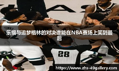 乐福与追梦格林的对决谁能在NBA赛场上笑到最后